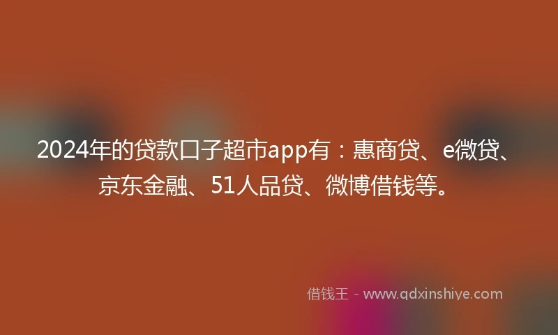 2024年的贷款口子超市app有：惠商贷、e微贷、京东金融、51人品贷、微博借钱等。