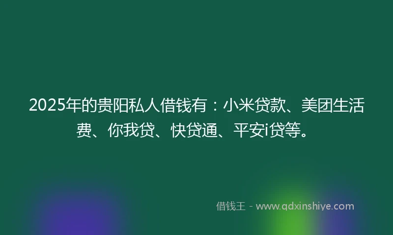 2025年的贵阳私人借钱有：小米贷款、美团生活费、你我贷、快贷通、平安i贷等。