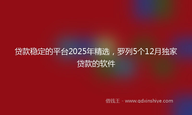 贷款稳定的平台2025年精选，罗列5个12月独家贷款的软件