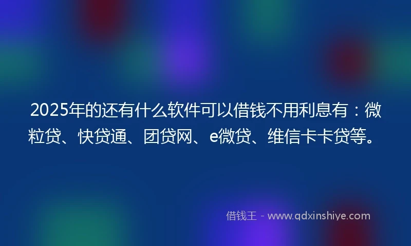 2025年的还有什么软件可以借钱不用利息有：微粒贷、快贷通、团贷网、e微贷、维信卡卡贷等。
