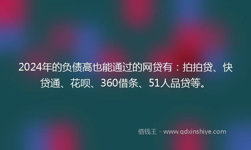 2024年的负债高也能通过的网贷有：拍拍贷、快贷通、花呗、360借条、51人品贷等。