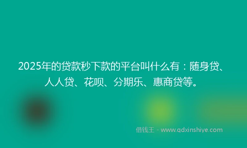 2025年的贷款秒下款的平台叫什么有：随身贷、人人贷、花呗、分期乐、惠商贷等。