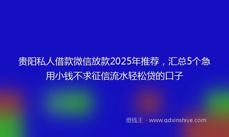 贵阳私人借款微信放款2025年推荐，汇总5个急用小钱不求征信流水轻松贷的口子