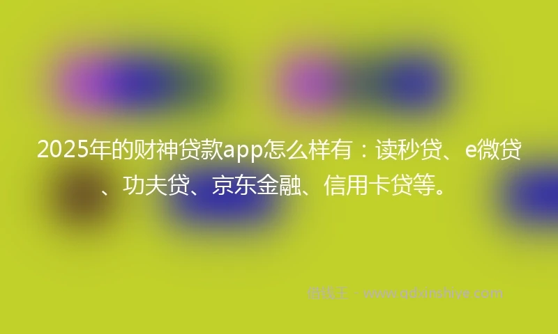 2025年的财神贷款app怎么样有：读秒贷、e微贷、功夫贷、京东金融、信用卡贷等。
