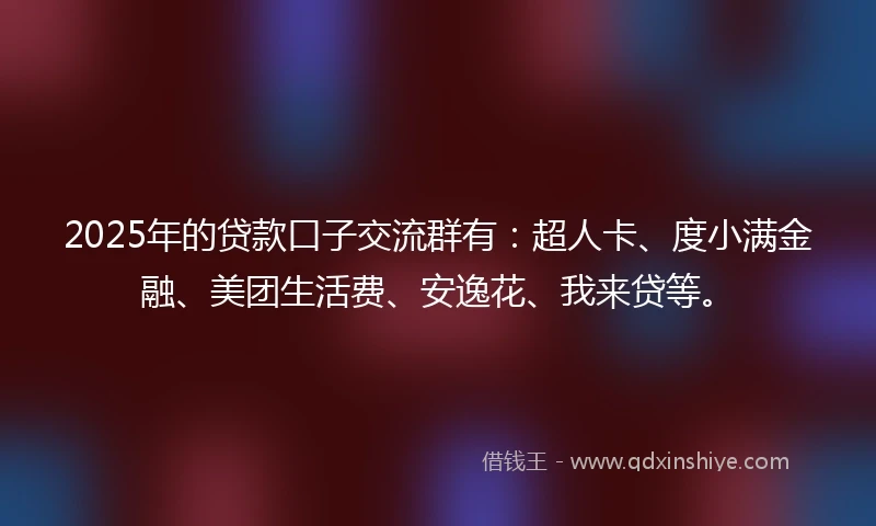 2025年的贷款口子交流群有：超人卡、度小满金融、美团生活费、安逸花、我来贷等。