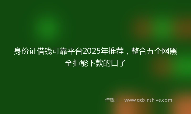 身份证借钱可靠平台2025年推荐，整合五个网黑全拒能下款的口子