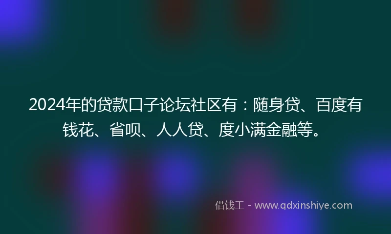 2024年的贷款口子论坛社区有：随身贷、百度有钱花、省呗、人人贷、度小满金融等。