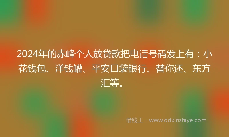 2024年的赤峰个人放贷款把电话号码发上有：小花钱包、洋钱罐、平安口袋银行、替你还、东方汇等。