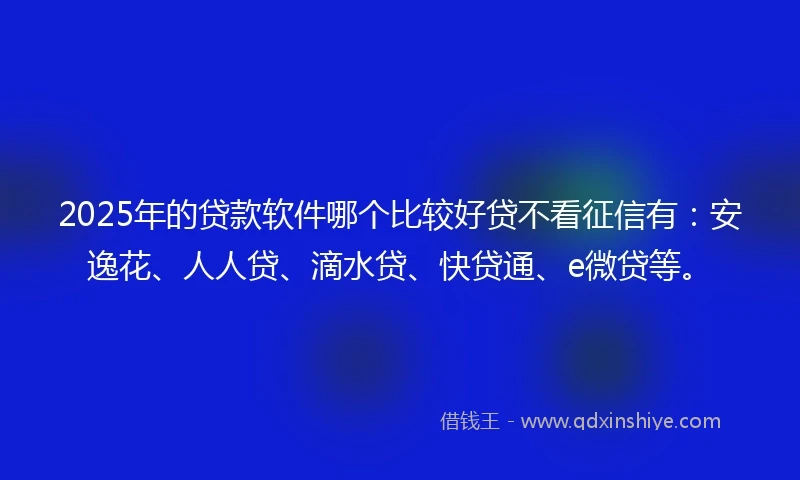 2025年的贷款软件哪个比较好贷不看征信有：安逸花、人人贷、滴水贷、快贷通、e微贷等。