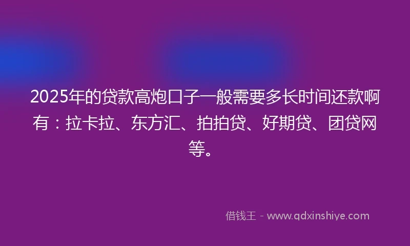 2025年的贷款高炮口子一般需要多长时间还款啊有：拉卡拉、东方汇、拍拍贷、好期贷、团贷网等。