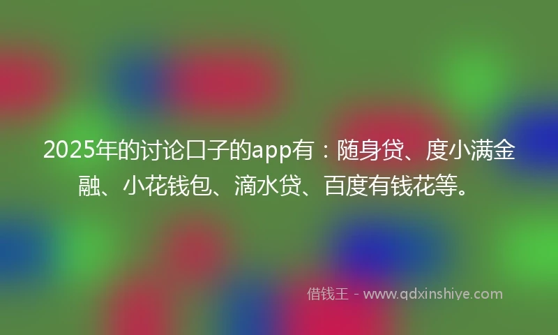 2025年的讨论口子的app有：随身贷、度小满金融、小花钱包、滴水贷、百度有钱花等。