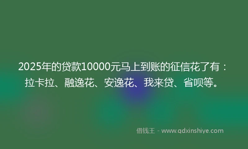 2025年的贷款10000元马上到账的征信花了有：拉卡拉、融逸花、安逸花、我来贷、省呗等。