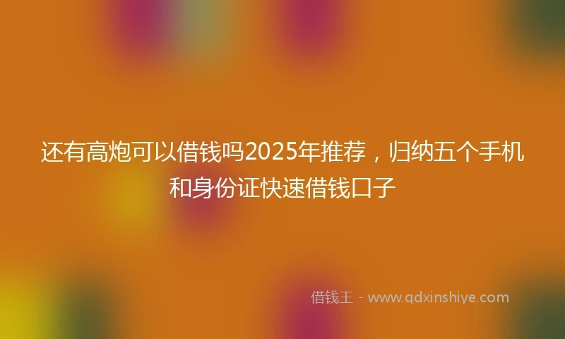 还有高炮可以借钱吗2025年推荐，归纳五个手机和身份证快速借钱口子