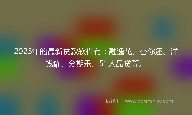 2025年的最新贷款软件有：融逸花、替你还、洋钱罐、分期乐、51人品贷等。