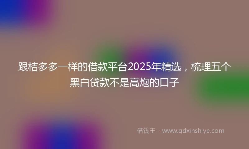 跟桔多多一样的借款平台2025年精选，梳理五个黑白贷款不是高炮的口子