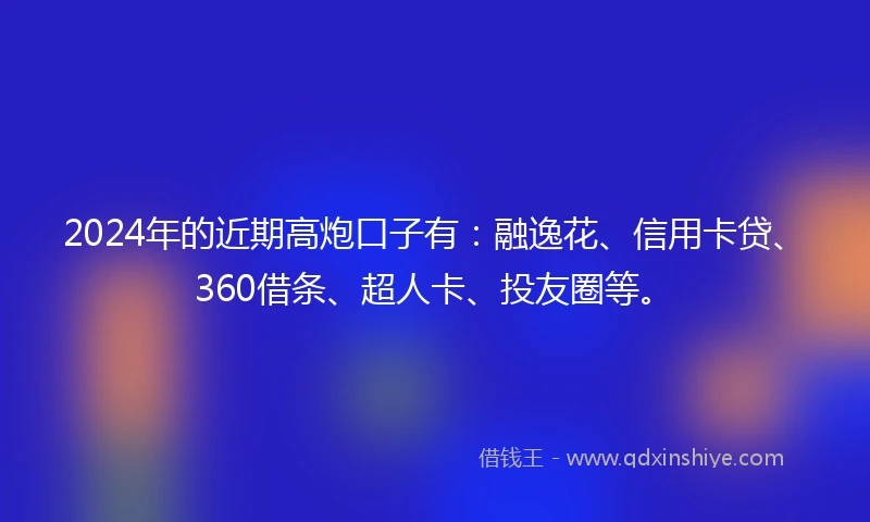 2024年的近期高炮口子有：融逸花、信用卡贷、360借条、超人卡、投友圈等。