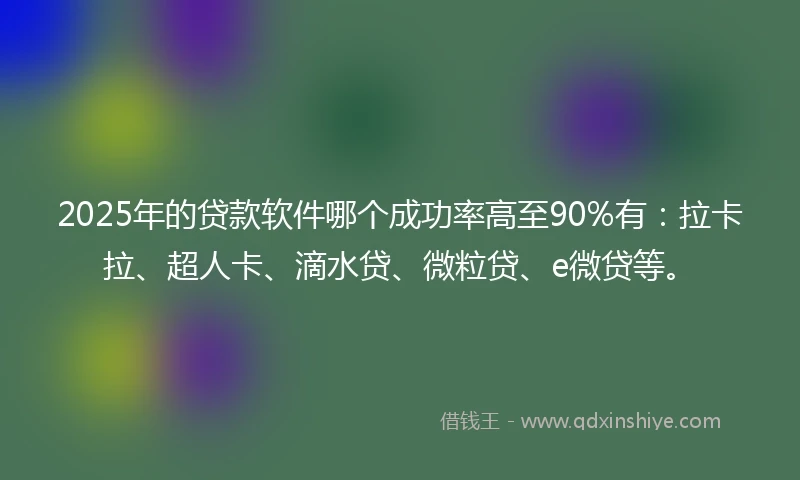 2025年的贷款软件哪个成功率高至90%有：拉卡拉、超人卡、滴水贷、微粒贷、e微贷等。