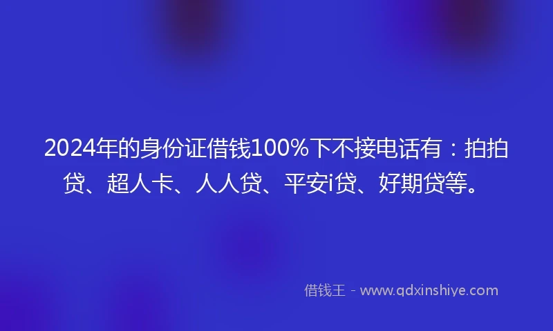 2024年的身份证借钱100%下不接电话有：拍拍贷、超人卡、人人贷、平安i贷、好期贷等。