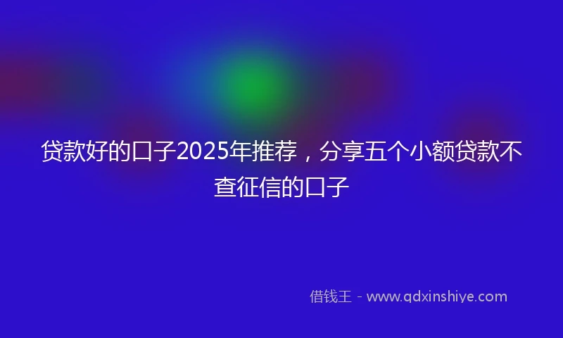 贷款好的口子2025年推荐，分享五个小额贷款不查征信的口子