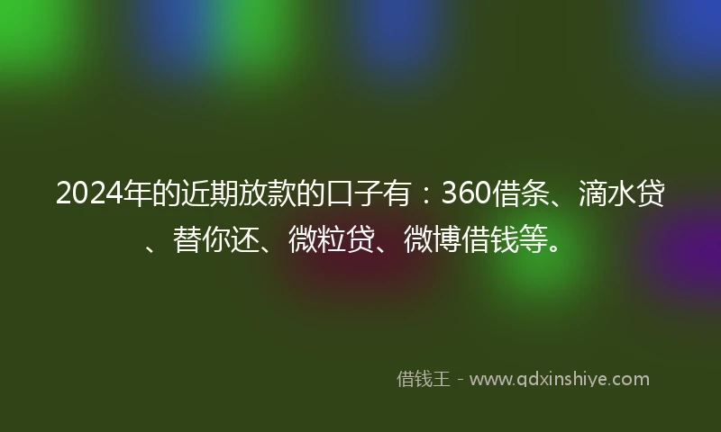 2024年的近期放款的口子有：360借条、滴水贷、替你还、微粒贷、微博借钱等。