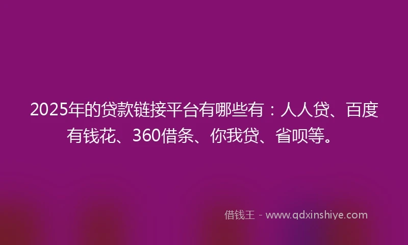 2025年的贷款链接平台有哪些有：人人贷、百度有钱花、360借条、你我贷、省呗等。