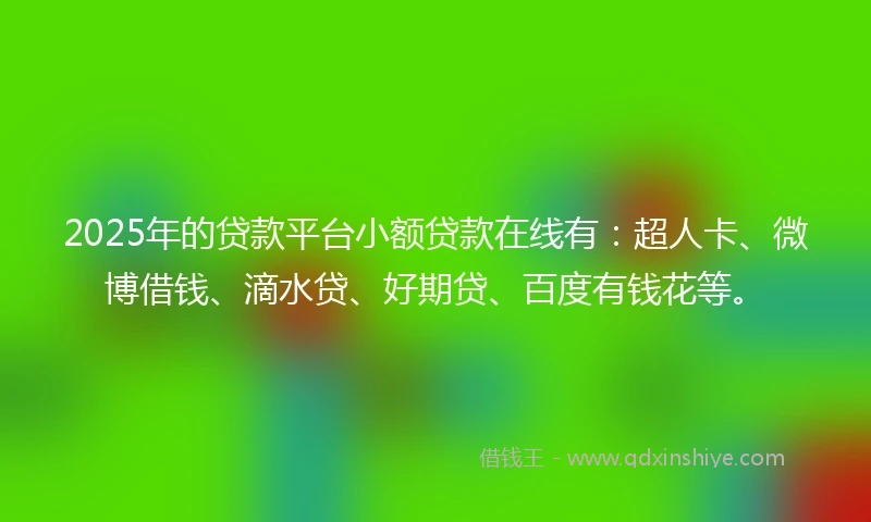 2025年的贷款平台小额贷款在线有：超人卡、微博借钱、滴水贷、好期贷、百度有钱花等。