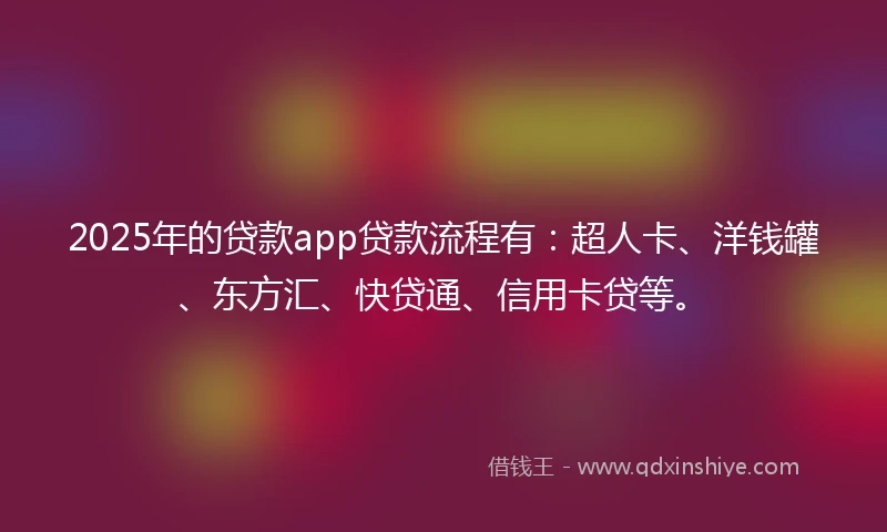2025年的贷款app贷款流程有：超人卡、洋钱罐、东方汇、快贷通、信用卡贷等。