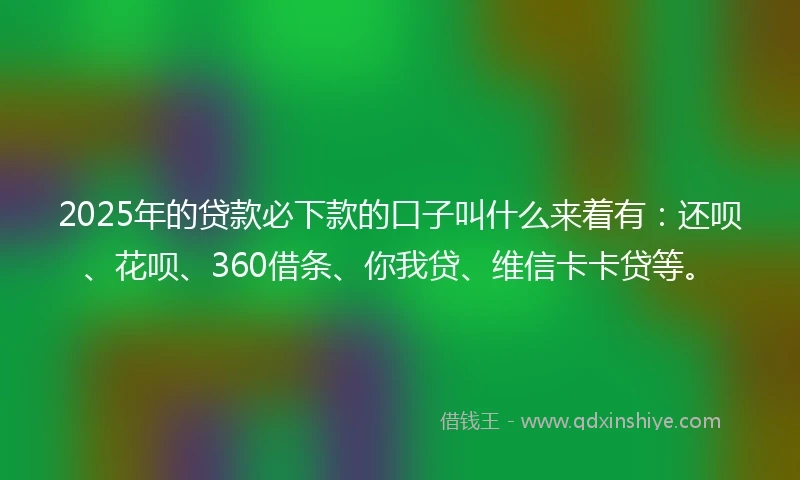 2025年的贷款必下款的口子叫什么来着有:还呗、花呗、360借条、你我贷、维信卡卡贷等。