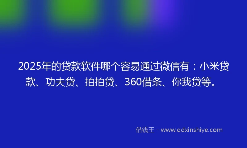 2025年的贷款软件哪个容易通过微信有：小米贷款、功夫贷、拍拍贷、360借条、你我贷等。