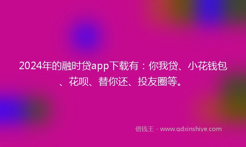 2024年的融时贷app下载有：你我贷、小花钱包、花呗、替你还、投友圈等。