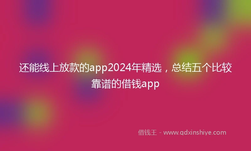 还能线上放款的app2024年精选，总结五个比较靠谱的借钱app