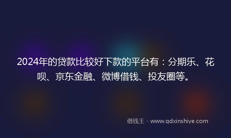 2024年的贷款比较好下款的平台有：分期乐、花呗、京东金融、微博借钱、投友圈等。