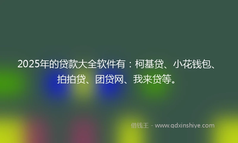 2025年的贷款大全软件有：柯基贷、小花钱包、拍拍贷、团贷网、我来贷等。