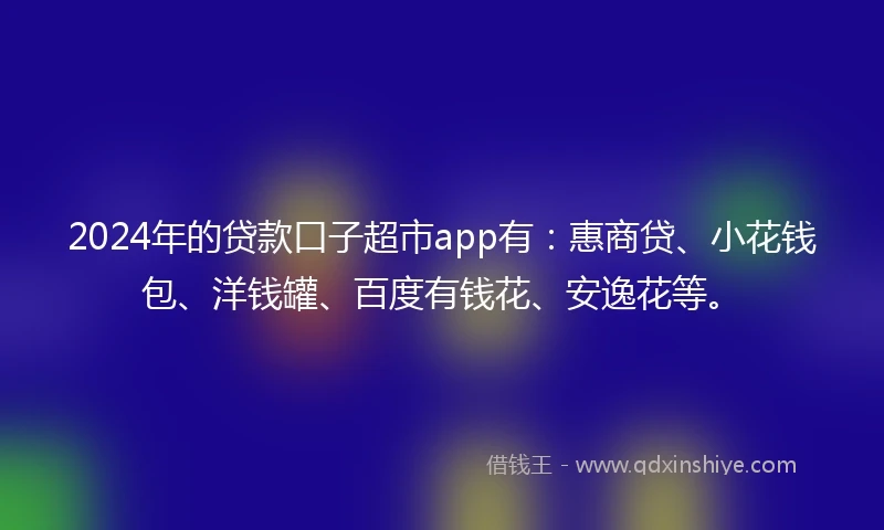 2024年的贷款口子超市app有：惠商贷、小花钱包、洋钱罐、百度有钱花、安逸花等。