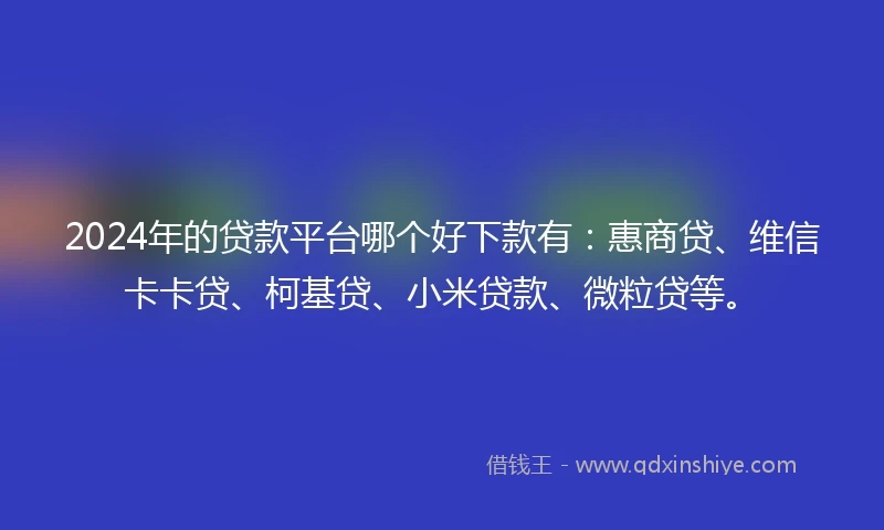 2024年的贷款平台哪个好下款有：惠商贷、维信卡卡贷、柯基贷、小米贷款、微粒贷等。