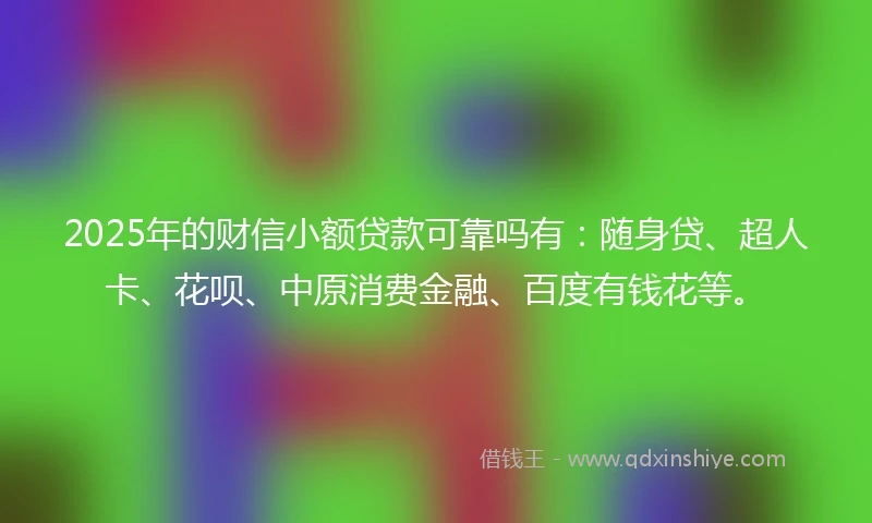 2025年的财信小额贷款可靠吗有：随身贷、超人卡、花呗、中原消费金融、百度有钱花等。