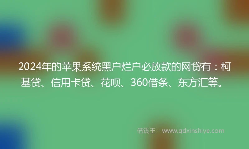 2024年的苹果系统黑户烂户必放款的网贷有：柯基贷、信用卡贷、花呗、360借条、东方汇等。