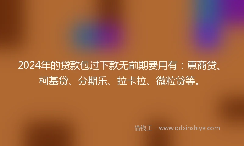 2024年的贷款包过下款无前期费用有：惠商贷、柯基贷、分期乐、拉卡拉、微粒贷等。