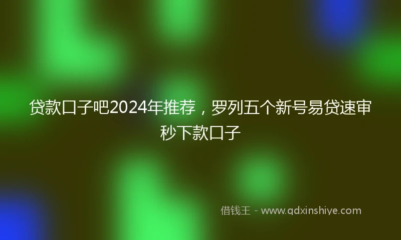 贷款口子吧2024年推荐，罗列五个新号易贷速审秒下款口子