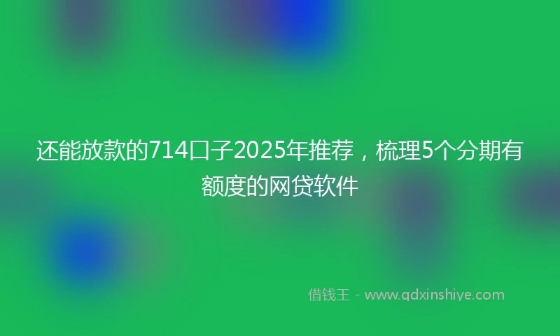 还能放款的714口子2025年推荐，梳理5个分期有额度的网贷软件