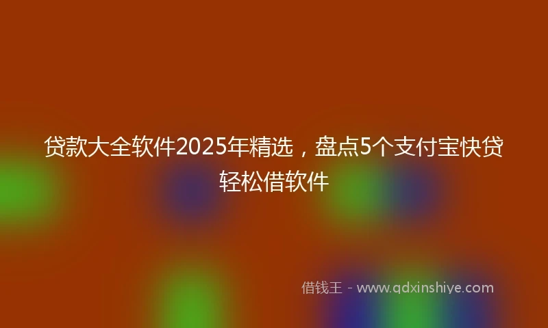 贷款大全软件2025年精选，盘点5个支付宝快贷轻松借软件
