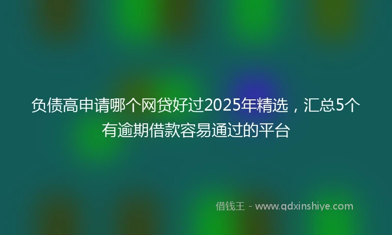 负债高申请哪个网贷好过2025年精选，汇总5个有逾期借款容易通过的平台