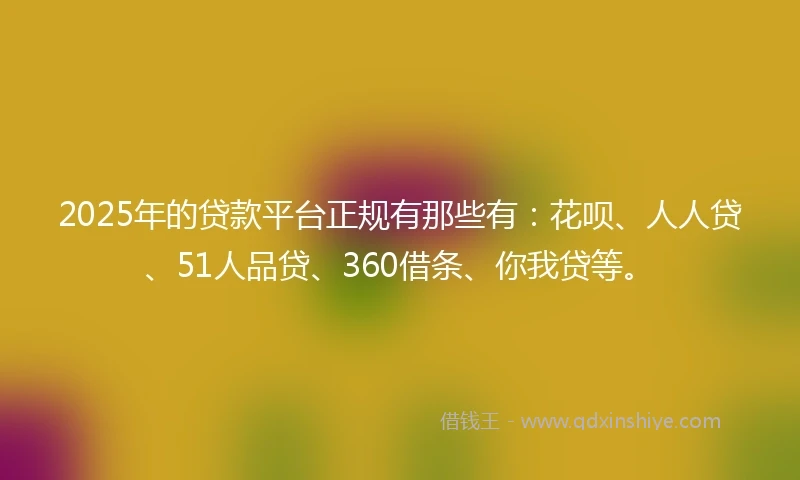 2025年的贷款平台正规有那些有：花呗、人人贷、51人品贷、360借条、你我贷等。