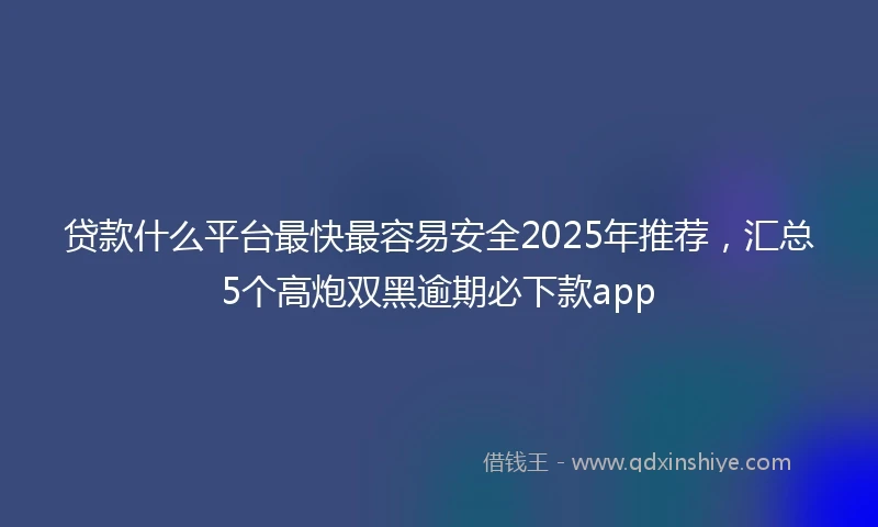 贷款什么平台最快最容易安全2025年推荐，汇总5个高炮双黑逾期必下款app