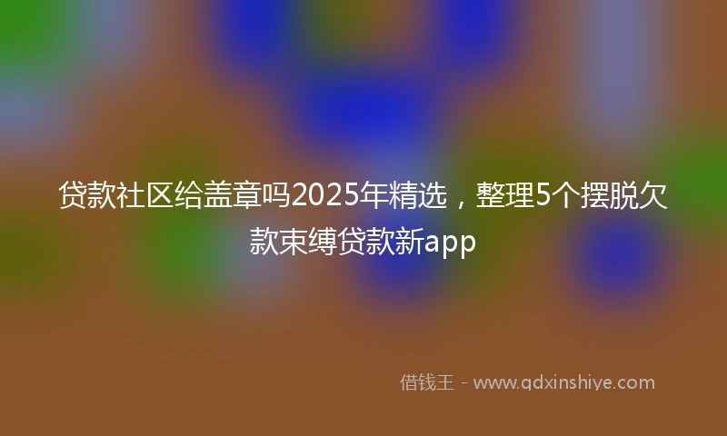 贷款社区给盖章吗2025年精选，整理5个摆脱欠款束缚贷款新app