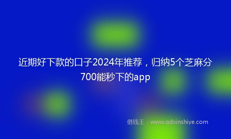 近期好下款的口子2024年推荐，归纳5个芝麻分700能秒下的app