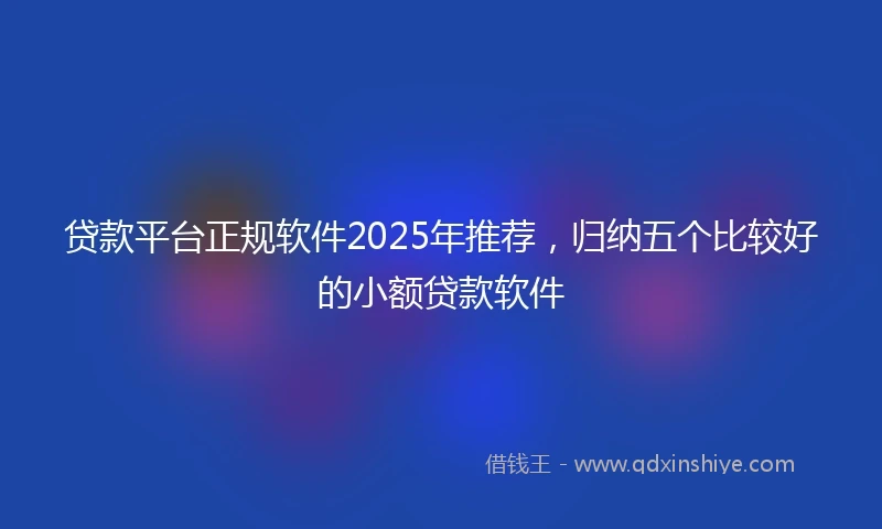 贷款平台正规软件2025年推荐，归纳五个比较好的小额贷款软件