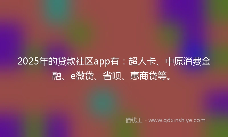 2025年的贷款社区app有：超人卡、中原消费金融、e微贷、省呗、惠商贷等。