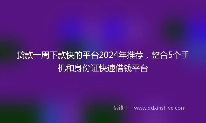 贷款一周下款快的平台2024年推荐，整合5个手机和身份证快速借钱平台