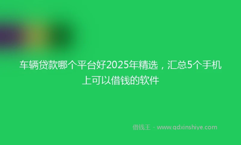 车辆贷款哪个平台好2025年精选，汇总5个手机上可以借钱的软件